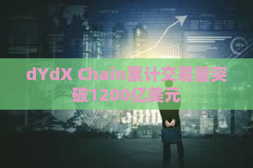 dYdX Chain累计交易量突破1200亿美元