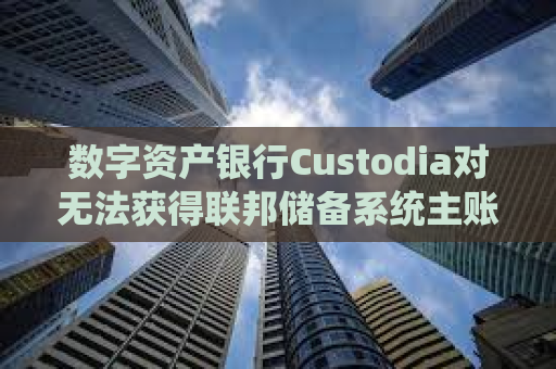 数字资产银行Custodia对无法获得联邦储备系统主账户的裁定提起上诉