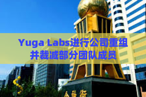 Yuga Labs进行公司重组并裁减部分团队成员