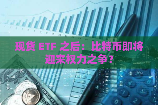 现货 ETF 之后：比特币即将迎来权力之争？
