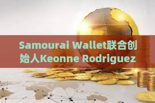 Samourai Wallet联合创始人Keonne Rodriguez对洗钱指控表示不认罪，保释金为100万美元