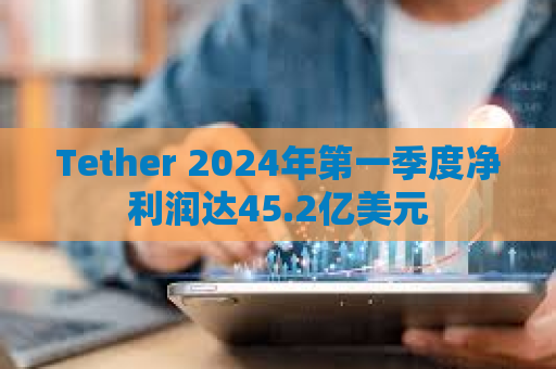 Tether 2024年第一季度净利润达45.2亿美元