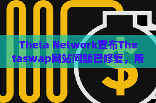 Theta Network宣布Thetaswap网站问题已修复，所有系统恢复正常