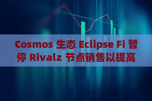 Cosmos 生态 Eclipse Fi 暂停 Rivalz 节点销售以提高用户上限