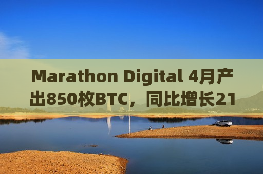 Marathon Digital 4月产出850枚BTC，同比增长21%