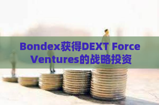 Bondex获得DEXT Force Ventures的战略投资