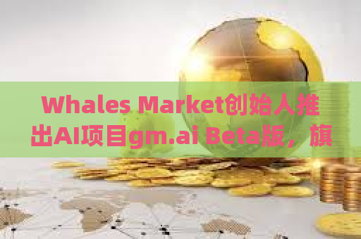 Whales Market创始人推出AI项目gm.ai Beta版，旗舰项目AnotherUs将在Solana网络上线