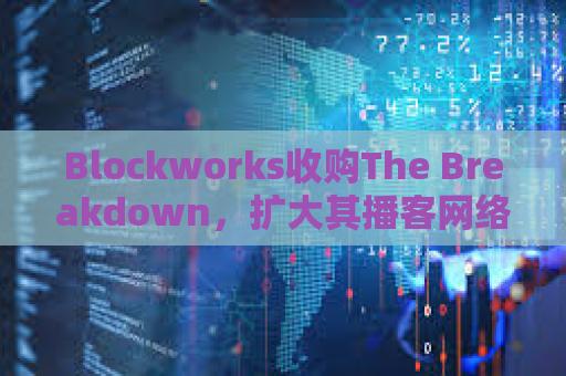 Blockworks收购The Breakdown，扩大其播客网络