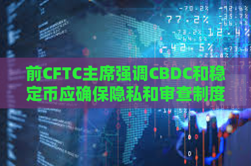 前CFTC主席强调CBDC和稳定币应确保隐私和审查制度