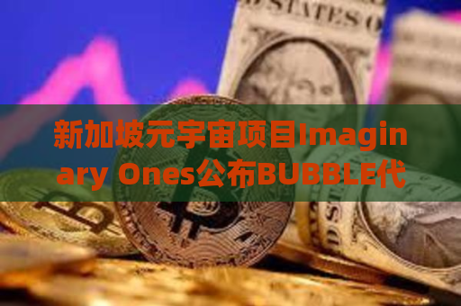 新加坡元宇宙项目Imaginary Ones公布BUBBLE代币经济学