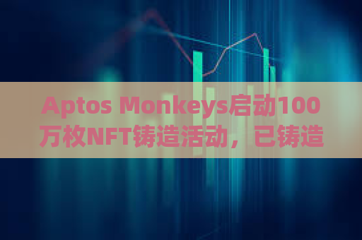 Aptos Monkeys启动100万枚NFT铸造活动，已铸造超过140万枚