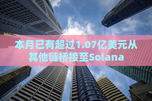 本月已有超过1.07亿美元从其他链桥接至Solana