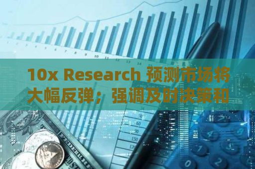 10x Research 预测市场将大幅反弹；强调及时决策和战略规划的必要性