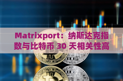 Matrixport：纳斯达克指数与比特币 30 天相关性高达 42%