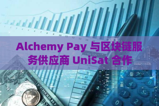 Alchemy Pay 与区块链服务供应商 UniSat 合作