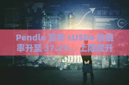 Pendle 宣布 sUSDe 收益率升至 37.2%，上限提升至 2.5 亿美元
