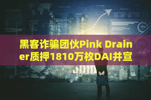 黑客诈骗团伙Pink Drainer质押1810万枚DAI并宣布将关闭服务