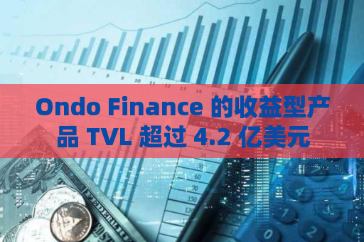 Ondo Finance 的收益型产品 TVL 超过 4.2 亿美元