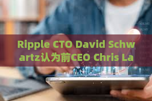 Ripple CTO David Schwartz认为前CEO Chris Larsen是公司历史上最重要的人