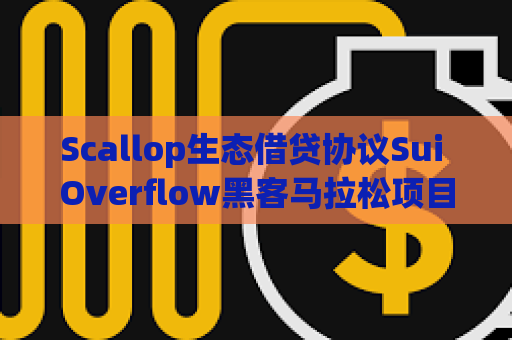 Scallop生态借贷协议Sui Overflow黑客马拉松项目提交截止日期即将到来