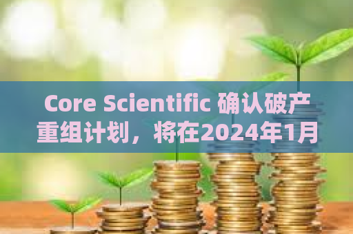Core Scientific 确认破产重组计划，将在2024年1月底前重新上市