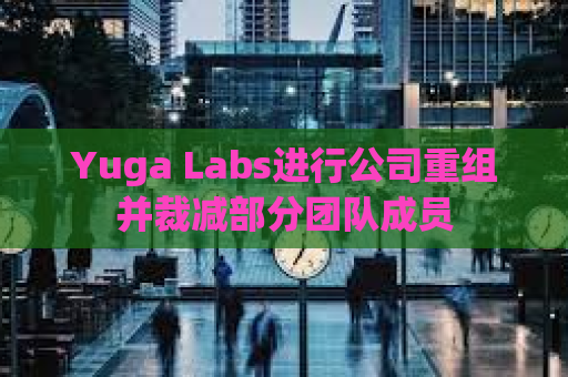 Yuga Labs进行公司重组并裁减部分团队成员