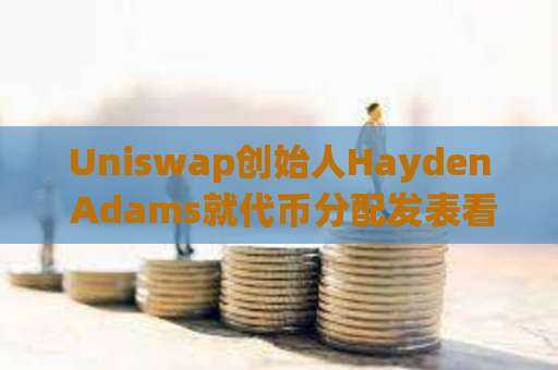 Uniswap创始人Hayden Adams就代币分配发表看法