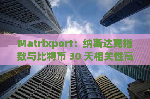 Matrixport：纳斯达克指数与比特币 30 天相关性高达 42%