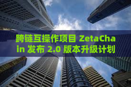 跨链互操作项目 ZetaChain 发布 2.0 版本升级计划