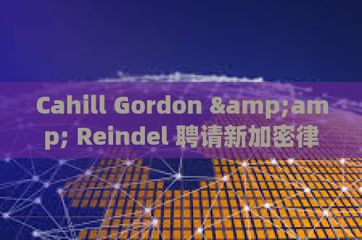 Cahill Gordon &amp; Reindel 聘请新加密律师拓展数字资产和新兴技术业务