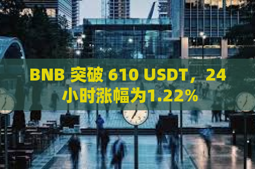 BNB 突破 610 USDT，24 小时涨幅为1.22%